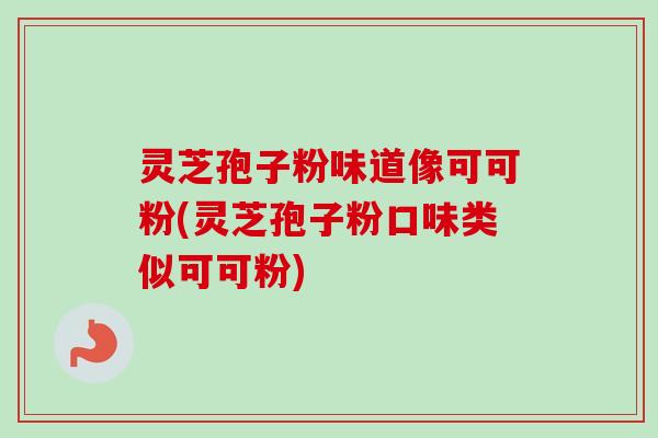 灵芝孢子粉味道像可可粉(灵芝孢子粉口味类似可可粉)-第1张图片-卓越灵芝孢子粉
