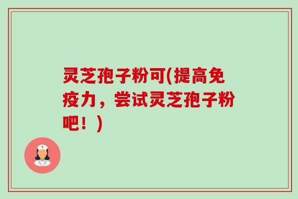 灵芝孢子粉可(提高免疫力,尝试灵芝孢子粉吧!)-第1张图片-卓越灵芝孢子粉 灵芝孢子粉可(提高免疫力,尝试灵芝孢子粉吧!)-第1张图片-卓越灵芝孢子粉