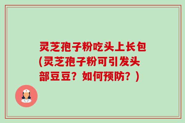 灵芝孢子粉吃头上长包(灵芝孢子粉可引发头部豆豆?如何预防?)-第1张图片-卓越灵芝孢子粉 灵芝孢子粉吃头上长包(灵芝孢子粉可引发头部豆豆?如何预防?)-第1张图片-卓越灵芝孢子粉