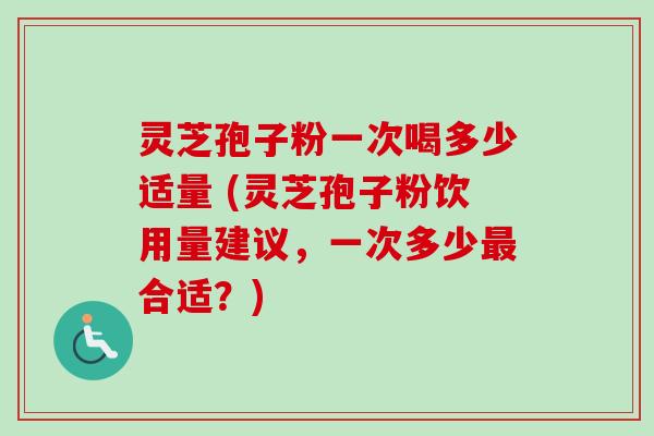 灵芝孢子粉一次喝多少适量 (灵芝孢子粉饮用量建议,一次多少最合适?)-第1张图片-卓越灵芝孢子粉 灵芝孢子粉一次喝多少适量 (灵芝孢子粉饮用量建议,一次多少最合适?)-第1张图片-卓越灵芝孢子粉