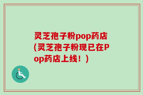 灵芝孢子粉pop药店(灵芝孢子粉现已在Pop药店上线！)-第1张图片-卓越灵芝孢子粉