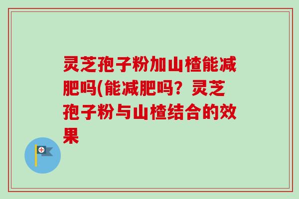 灵芝孢子粉加山楂能减肥吗(能减肥吗？灵芝孢子粉与山楂结合的效果-第1张图片-卓越灵芝孢子粉