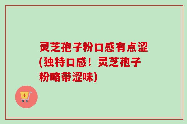 灵芝孢子粉口感有点涩(独特口感！灵芝孢子粉略带涩味)-第1张图片-卓越灵芝孢子粉