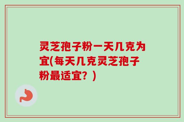 灵芝孢子粉一天几克为宜(每天几克灵芝孢子粉最适宜?)-第1张图片-卓越灵芝孢子粉 灵芝孢子粉一天几克为宜(每天几克灵芝孢子粉最适宜?)-第1张图片-卓越灵芝孢子粉