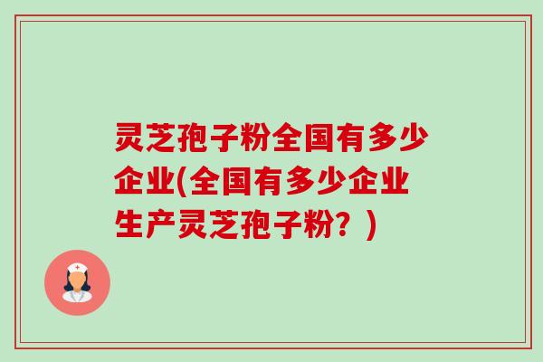 灵芝孢子粉全国有多少企业(全国有多少企业生产灵芝孢子粉？)-第1张图片-卓越灵芝孢子粉