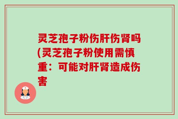 灵芝孢子粉伤肝伤肾吗(灵芝孢子粉使用需慎重:可能对肝肾造成伤害-第1张图片-卓越灵芝孢子粉 灵芝孢子粉伤肝伤肾吗(灵芝孢子粉使用需慎重:可能对肝肾造成伤害-第1张图片-卓越灵芝孢子粉