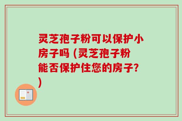灵芝孢子粉可以保护小房子吗 (灵芝孢子粉能否保护住您的房子？)-第1张图片-卓越灵芝孢子粉