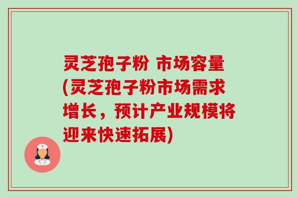 灵芝孢子粉 市场容量(灵芝孢子粉市场需求增长,预计产业规模将迎来快速拓展)-第1张图片-卓越灵芝孢子粉 灵芝孢子粉 市场容量(灵芝孢子粉市场需求增长,预计产业规模将迎来快速拓展)-第1张图片-卓越灵芝孢子粉