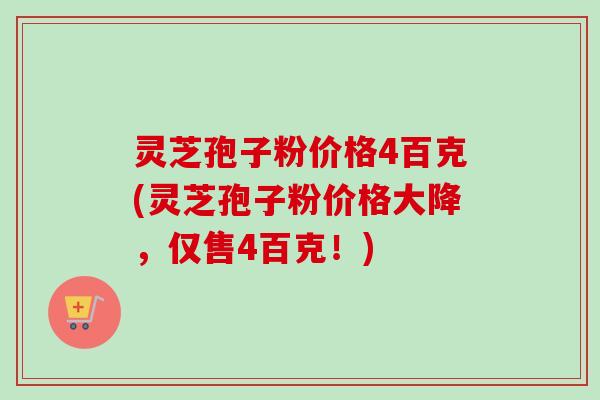 灵芝孢子粉价格4百克(灵芝孢子粉价格大降,仅售4百克!)-第1张图片-卓越灵芝孢子粉 灵芝孢子粉价格4百克(灵芝孢子粉价格大降,仅售4百克!)-第1张图片-卓越灵芝孢子粉