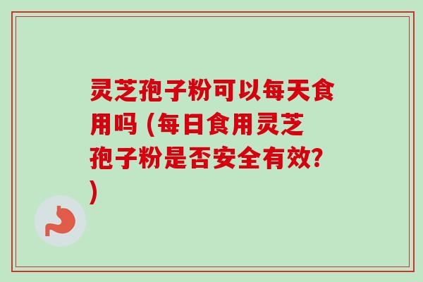 灵芝孢子粉可以每天食用吗 (每日食用灵芝孢子粉是否安全有效?)-第1张图片-卓越灵芝孢子粉 灵芝孢子粉可以每天食用吗 (每日食用灵芝孢子粉是否安全有效?)-第1张图片-卓越灵芝孢子粉