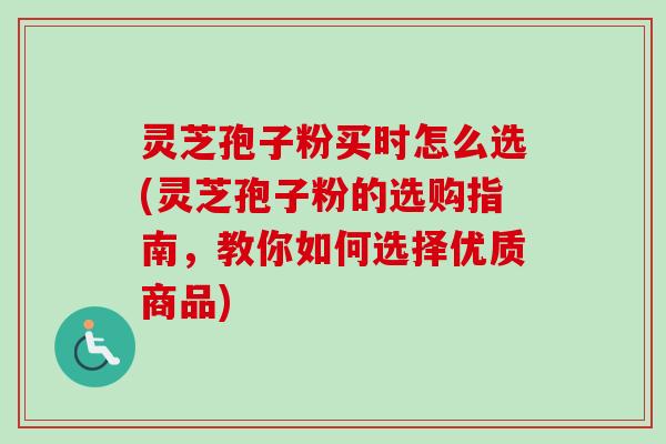 灵芝孢子粉买时怎么选(灵芝孢子粉的选购指南，教你如何选择优质商品)-第1张图片-卓越灵芝孢子粉