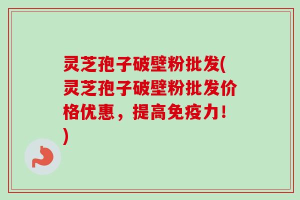 灵芝孢子破壁粉批发(灵芝孢子破壁粉批发价格优惠,提高免疫力!)-第1张图片-卓越灵芝孢子粉 灵芝孢子破壁粉批发(灵芝孢子破壁粉批发价格优惠,提高免疫力!)-第1张图片-卓越灵芝孢子粉