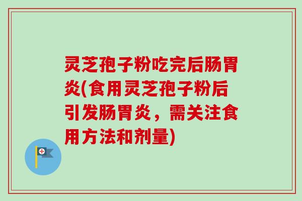 灵芝孢子粉吃完后肠胃炎(食用灵芝孢子粉后引发肠胃炎,需关注食用方法和剂量)-第1张图片-卓越灵芝孢子粉 灵芝孢子粉吃完后肠胃炎(食用灵芝孢子粉后引发肠胃炎,需关注食用方法和剂量)-第1张图片-卓越灵芝孢子粉