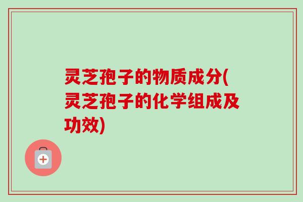 灵芝孢子的物质成分(灵芝孢子的化学组成及功效)-第1张图片-卓越灵芝孢子粉 灵芝孢子的物质成分(灵芝孢子的化学组成及功效)-第1张图片-卓越灵芝孢子粉