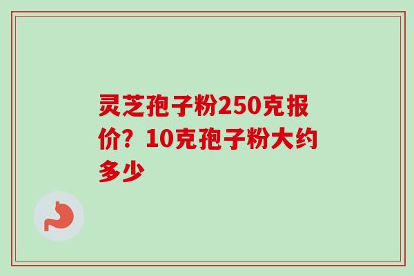 灵芝孢子粉250克报价?10克孢子粉大约多少-第1张图片-卓越灵芝孢子粉 灵芝孢子粉250克报价?10克孢子粉大约多少-第1张图片-卓越灵芝孢子粉