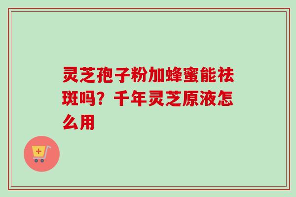 灵芝孢子粉加蜂蜜能祛斑吗?千年灵芝原液怎么用-第1张图片-卓越灵芝孢子粉 灵芝孢子粉加蜂蜜能祛斑吗?千年灵芝原液怎么用-第1张图片-卓越灵芝孢子粉