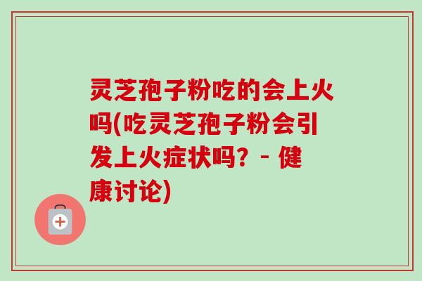 灵芝孢子粉吃的会上火吗(吃灵芝孢子粉会引发上火症状吗？- 健康讨论)-第1张图片-卓越灵芝孢子粉