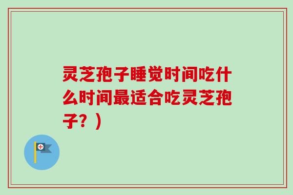 灵芝孢子睡觉时间吃什么时间最适合吃灵芝孢子？)-第1张图片-卓越灵芝孢子粉