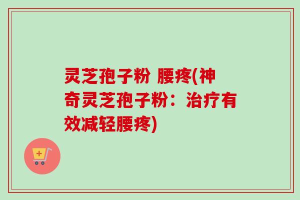 灵芝孢子粉 腰疼(神奇灵芝孢子粉:治疗有效减轻腰疼)-第1张图片-卓越灵芝孢子粉 灵芝孢子粉 腰疼(神奇灵芝孢子粉:治疗有效减轻腰疼)-第1张图片-卓越灵芝孢子粉