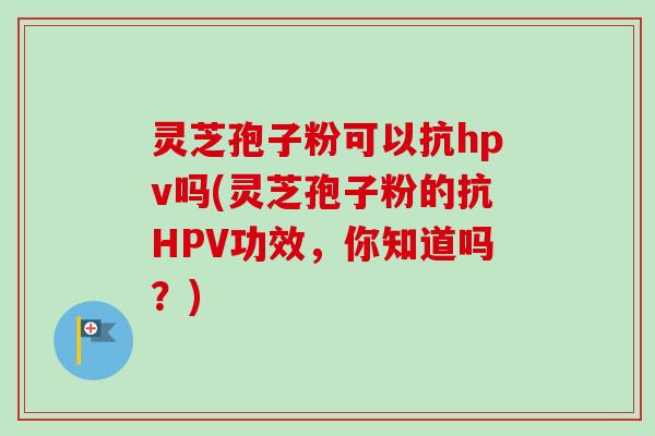 灵芝孢子粉可以抗hpv吗(灵芝孢子粉的抗HPV功效，你知道吗？)-第1张图片-卓越灵芝孢子粉