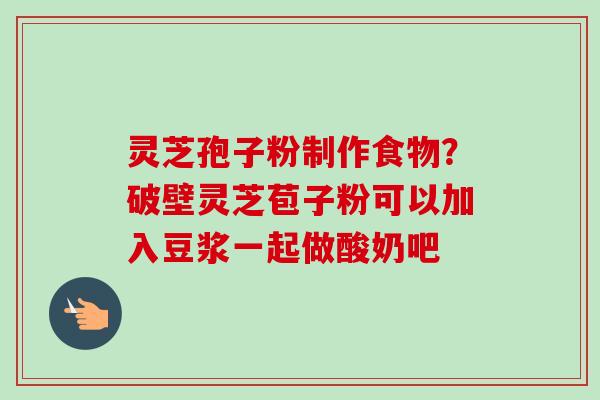 灵芝孢子粉制作食物?破壁灵芝苞子粉可以加入豆浆一起做酸奶吧-第1张图片-卓越灵芝孢子粉 灵芝孢子粉制作食物?破壁灵芝苞子粉可以加入豆浆一起做酸奶吧-第1张图片-卓越灵芝孢子粉