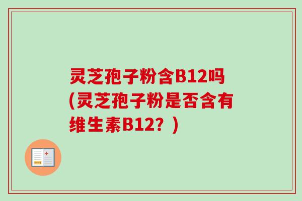 灵芝孢子粉含B12吗(灵芝孢子粉是否含有维生素B12?)-第1张图片-卓越灵芝孢子粉 灵芝孢子粉含B12吗(灵芝孢子粉是否含有维生素B12?)-第1张图片-卓越灵芝孢子粉