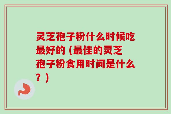 灵芝孢子粉什么时候吃最好的 (最佳的灵芝孢子粉食用时间是什么?)-第1张图片-卓越灵芝孢子粉 灵芝孢子粉什么时候吃最好的 (最佳的灵芝孢子粉食用时间是什么?)-第1张图片-卓越灵芝孢子粉