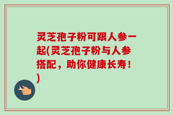 灵芝孢子粉可跟人参一起(灵芝孢子粉与人参搭配,助你健康长寿!)-第1张图片-卓越灵芝孢子粉 灵芝孢子粉可跟人参一起(灵芝孢子粉与人参搭配,助你健康长寿!)-第1张图片-卓越灵芝孢子粉