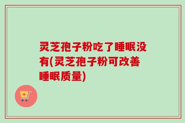 灵芝孢子粉吃了睡眠没有(灵芝孢子粉可改善睡眠质量)-第1张图片-卓越灵芝孢子粉 灵芝孢子粉吃了睡眠没有(灵芝孢子粉可改善睡眠质量)-第1张图片-卓越灵芝孢子粉