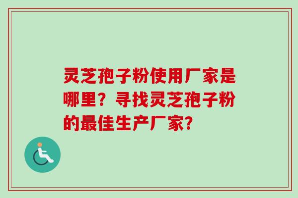 灵芝孢子粉使用厂家是哪里？寻找灵芝孢子粉的最佳生产厂家？-第1张图片-卓越灵芝孢子粉