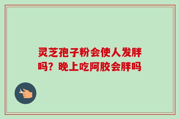 灵芝孢子粉会使人发胖吗?晚上吃阿胶会胖吗-第1张图片-卓越灵芝孢子粉 灵芝孢子粉会使人发胖吗?晚上吃阿胶会胖吗-第1张图片-卓越灵芝孢子粉