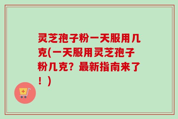 灵芝孢子粉一天服用几克(一天服用灵芝孢子粉几克？最新指南来了！)-第1张图片-卓越灵芝孢子粉