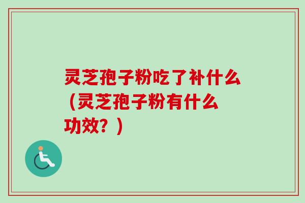灵芝孢子粉吃了补什么 (灵芝孢子粉有什么功效?)-第1张图片-卓越灵芝孢子粉 灵芝孢子粉吃了补什么 (灵芝孢子粉有什么功效?)-第1张图片-卓越灵芝孢子粉