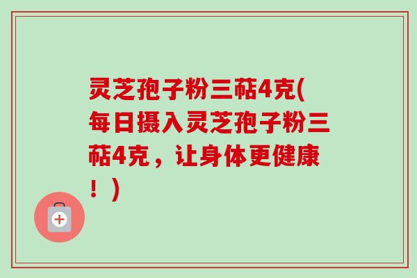 灵芝孢子粉三萜4克(每日摄入灵芝孢子粉三萜4克，让身体更健康！)-第1张图片-卓越灵芝孢子粉
