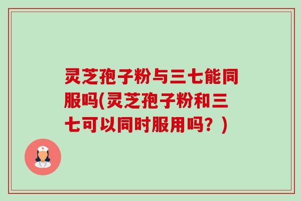 灵芝孢子粉与三七能同服吗(灵芝孢子粉和三七可以同时服用吗？)-第1张图片-卓越灵芝孢子粉