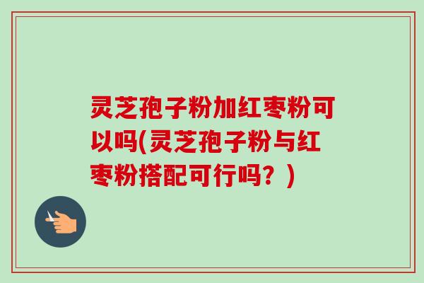 灵芝孢子粉加红枣粉可以吗(灵芝孢子粉与红枣粉搭配可行吗?)-第1张图片-卓越灵芝孢子粉 灵芝孢子粉加红枣粉可以吗(灵芝孢子粉与红枣粉搭配可行吗?)-第1张图片-卓越灵芝孢子粉
