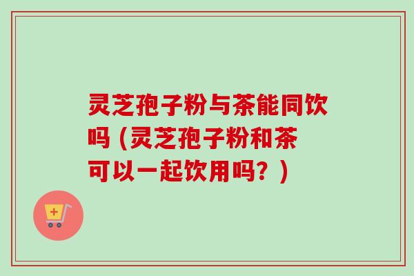 灵芝孢子粉与茶能同饮吗 (灵芝孢子粉和茶可以一起饮用吗?)-第1张图片-卓越灵芝孢子粉 灵芝孢子粉与茶能同饮吗 (灵芝孢子粉和茶可以一起饮用吗?)-第1张图片-卓越灵芝孢子粉