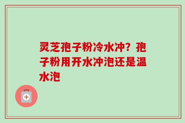 灵芝孢子粉冷水冲?孢子粉用开水冲泡还是温水泡-第1张图片-卓越灵芝孢子粉 灵芝孢子粉冷水冲?孢子粉用开水冲泡还是温水泡-第1张图片-卓越灵芝孢子粉