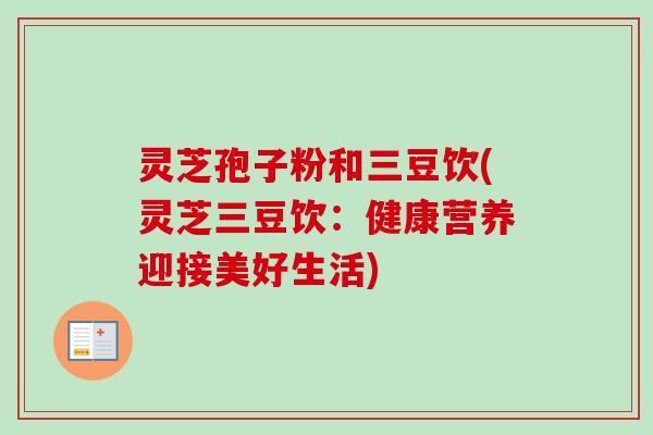 灵芝孢子粉和三豆饮(灵芝三豆饮:健康营养迎接美好生活)-第1张图片-卓越灵芝孢子粉 灵芝孢子粉和三豆饮(灵芝三豆饮:健康营养迎接美好生活)-第1张图片-卓越灵芝孢子粉