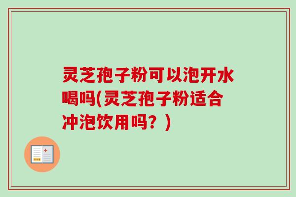 灵芝孢子粉可以泡开水喝吗(灵芝孢子粉适合冲泡饮用吗?)-第1张图片-卓越灵芝孢子粉 灵芝孢子粉可以泡开水喝吗(灵芝孢子粉适合冲泡饮用吗?)-第1张图片-卓越灵芝孢子粉