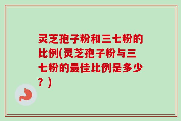 灵芝孢子粉和三七粉的比例(灵芝孢子粉与三七粉的最佳比例是多少？)-第1张图片-卓越灵芝孢子粉