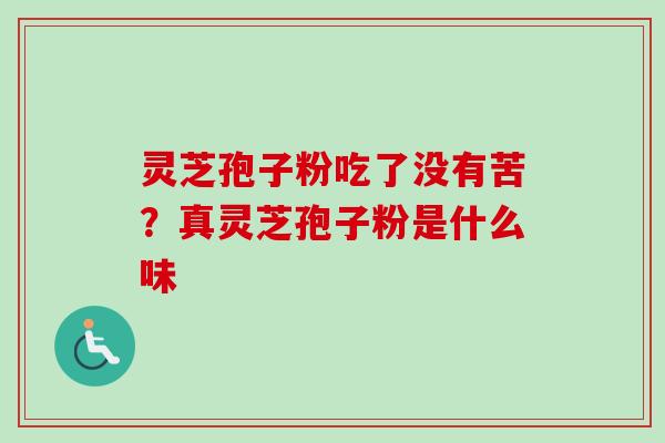 灵芝孢子粉吃了没有苦?真灵芝孢子粉是什么味-第1张图片-卓越灵芝孢子粉 灵芝孢子粉吃了没有苦?真灵芝孢子粉是什么味-第1张图片-卓越灵芝孢子粉