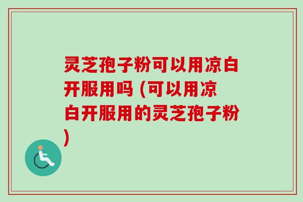 灵芝孢子粉可以用凉白开服用吗 (可以用凉白开服用的灵芝孢子粉)-第1张图片-卓越灵芝孢子粉 灵芝孢子粉可以用凉白开服用吗 (可以用凉白开服用的灵芝孢子粉)-第1张图片-卓越灵芝孢子粉