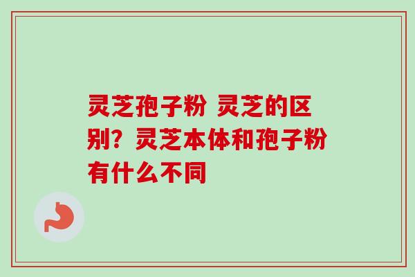 灵芝孢子粉 灵芝的区别?灵芝本体和孢子粉有什么不同-第1张图片-卓越灵芝孢子粉 灵芝孢子粉 灵芝的区别?灵芝本体和孢子粉有什么不同-第1张图片-卓越灵芝孢子粉