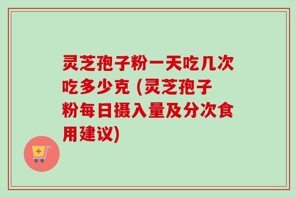 灵芝孢子粉一天吃几次吃多少克 (灵芝孢子粉每日摄入量及分次食用建议)-第1张图片-卓越灵芝孢子粉 灵芝孢子粉一天吃几次吃多少克 (灵芝孢子粉每日摄入量及分次食用建议)-第1张图片-卓越灵芝孢子粉
