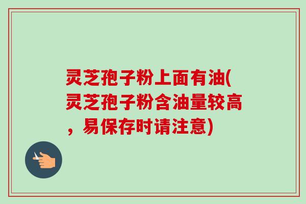 灵芝孢子粉上面有油(灵芝孢子粉含油量较高，易保存时请注意)-第1张图片-卓越灵芝孢子粉