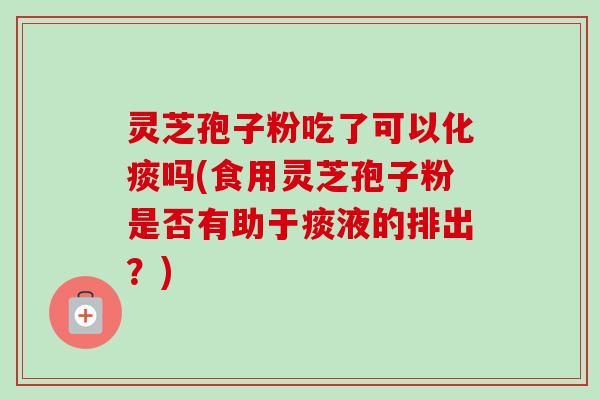 灵芝孢子粉吃了可以化痰吗(食用灵芝孢子粉是否有助于痰液的排出?)-第1张图片-卓越灵芝孢子粉 灵芝孢子粉吃了可以化痰吗(食用灵芝孢子粉是否有助于痰液的排出?)-第1张图片-卓越灵芝孢子粉
