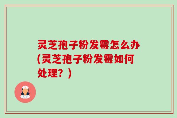 灵芝孢子粉发霉怎么办(灵芝孢子粉发霉如何处理？)-第1张图片-卓越灵芝孢子粉