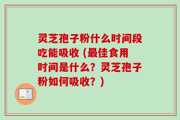 灵芝孢子粉什么时间段吃能吸收 (最佳食用时间是什么?灵芝孢子粉如何吸收?)-第1张图片-卓越灵芝孢子粉 灵芝孢子粉什么时间段吃能吸收 (最佳食用时间是什么?灵芝孢子粉如何吸收?)-第1张图片-卓越灵芝孢子粉