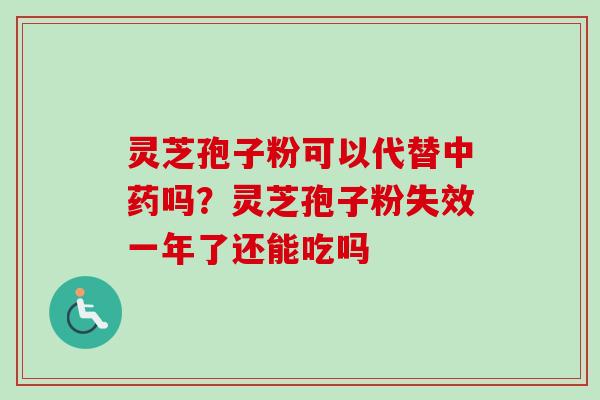 灵芝孢子粉可以代替中药吗？灵芝孢子粉失效一年了还能吃吗-第1张图片-卓越灵芝孢子粉